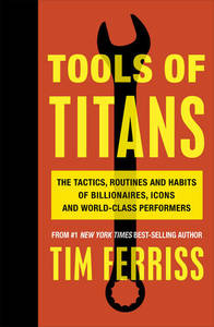 Tools of Titans The Tactics Routines and Habits of Billionaires Icons and World-Class Performers | Timothy Ferriss