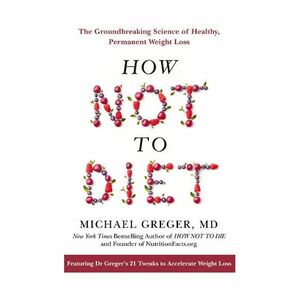 How Not To Diet. The Groundbreaking Science of Healthy, Permanent Weight Loss | Michael Greger