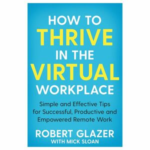 How To Thrive In The Virtual Workplace - Simple And Effective Tips for Successful, Productive And Empowered Remote Work | Glazer Robert