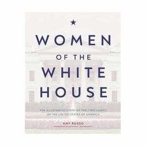 Women Of The White House - The Illustrated Story Of The First Ladies Of The United States Of America | Amy Russo