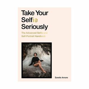 Take Your Selfie Seriously - The Advanced Selfie And Self-Portrait Handbook | Sorelle Amore