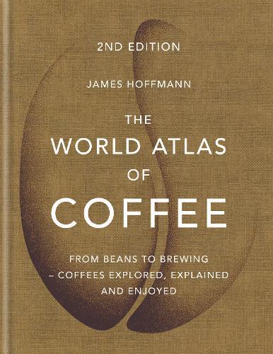 The World Atlas of Coffee From beans to brewing - coffees explored explained and enjoyed | James Hoffmann