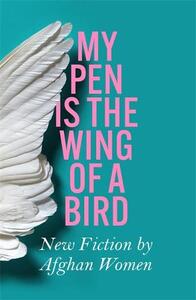 My Pen Is The Wing Of A Bird New Fiction By Afghan Women | Various Authors