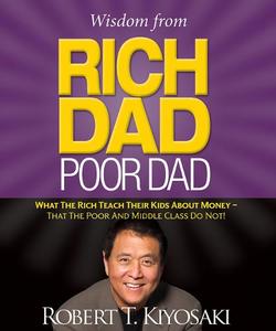 Wisdom from Rich Dad Poor Dad What the Rich Teach Their Kids About Money That the Poor and the Middle Class Do Not! | Robert T. Kiyosaki