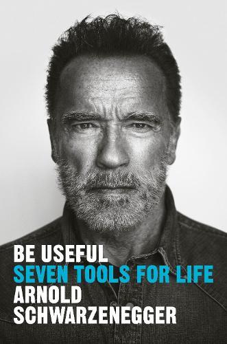 Be Useful - Seven Tools For Life - Arnold Schwarzenegger | Arnold Schwarzenegger