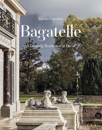 Bagatelle: A Royal Residence: Two Centuries Of French Destinies | Nicolas Cattelain