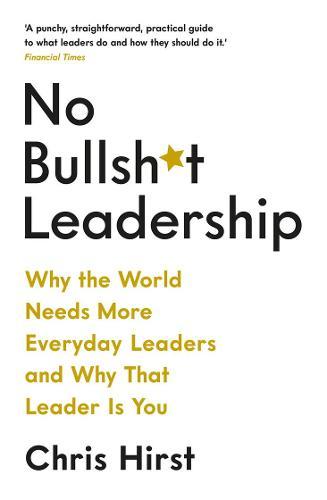 No Bullsh*T Leadership Why The World Needs More Everyday Leaders And Why That Leader Is You | Chris Hirst