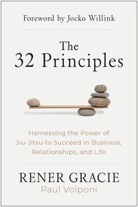 The 32 Principles - Harnessing The Power of Jiu-Jitsu To Succeed In Business - Relationships - & Life | Rener Gracie