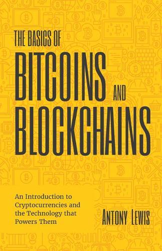 The Basics of Bitcoins and Blockchains An Introduction to Cryptocurrencies and the Technology that Powers Them | Anthony Lewis