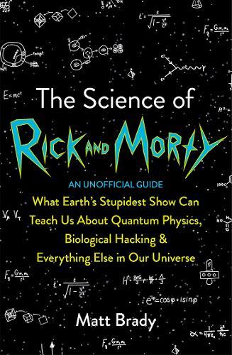 The Science of Rick and Morty What Earth's Stupidest Show Can Teach Us About Quantum Physics Biological Hacking and Everything Else In Our Universe...