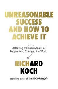 Unreasonable Success And How To Achieve It Unlocking The Nine Secrets Of People Who Changed The World | Richard Koch
